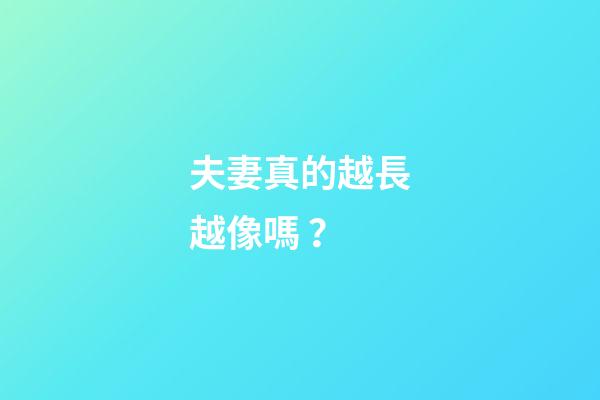 夫妻真的越長越像嗎？
